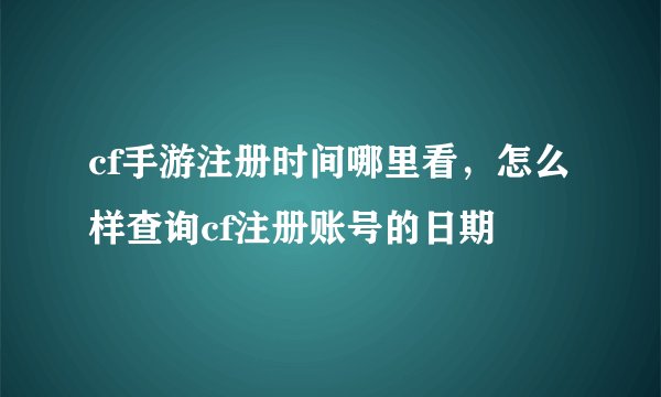 cf手游注册时间哪里看，怎么样查询cf注册账号的日期