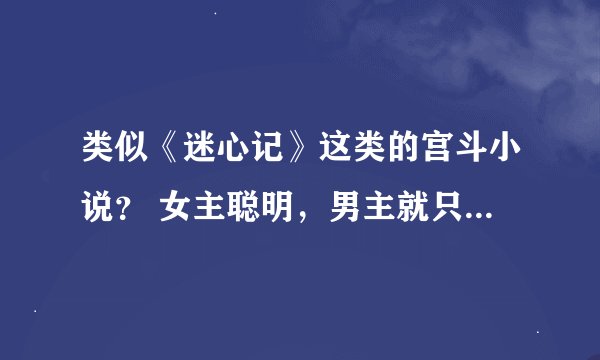 类似《迷心记》这类的宫斗小说？ 女主聪明，男主就只喜欢女主。。。男主腹黑，但深情的。。。