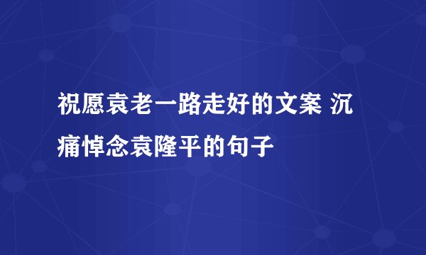 祝愿袁老一路走好的文案 沉痛悼念袁隆平的句子