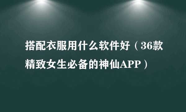 搭配衣服用什么软件好（36款精致女生必备的神仙APP）