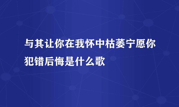 与其让你在我怀中枯萎宁愿你犯错后悔是什么歌