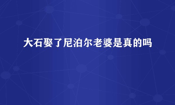 大石娶了尼泊尔老婆是真的吗