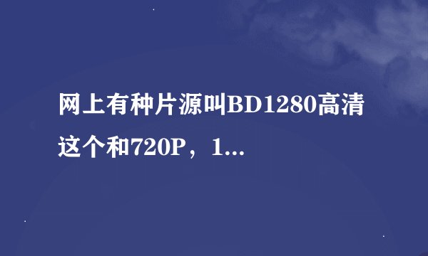 网上有种片源叫BD1280高清 这个和720P，1080P有什么不同？哪个更清晰？？