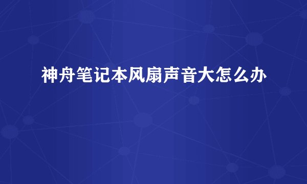神舟笔记本风扇声音大怎么办