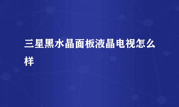 三星黑水晶面板液晶电视怎么样