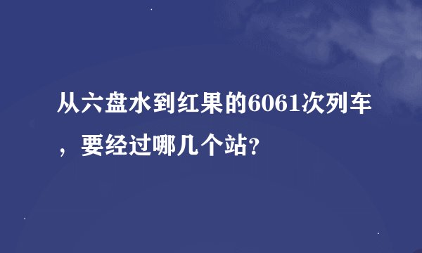 从六盘水到红果的6061次列车，要经过哪几个站？