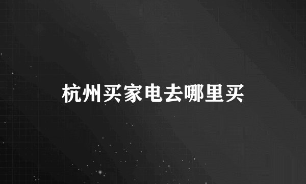 杭州买家电去哪里买