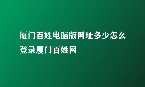 厦门百姓电脑版网址多少怎么登录厦门百姓网