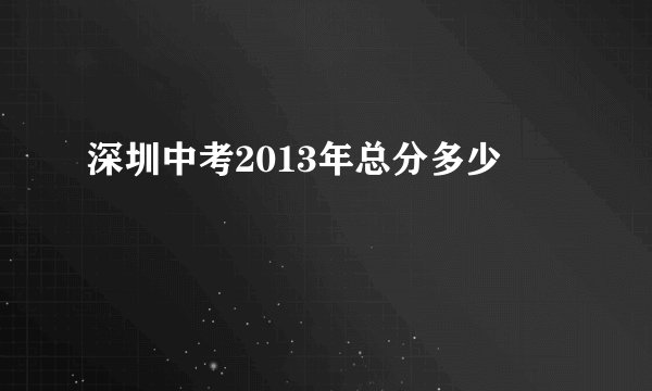 深圳中考2013年总分多少