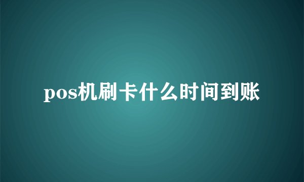 pos机刷卡什么时间到账