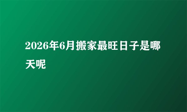2026年6月搬家最旺日子是哪天呢