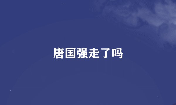 唐国强走了吗