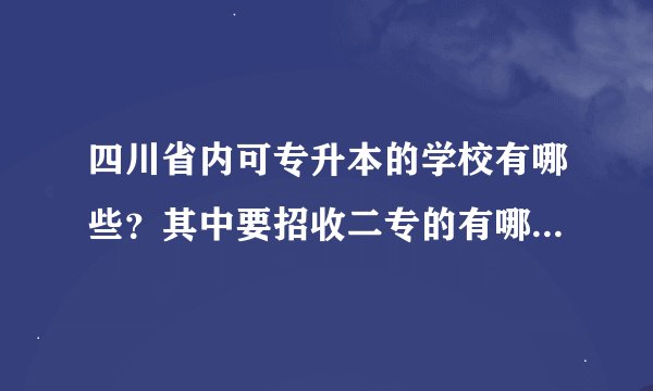 四川省内可专升本的学校有哪些？其中要招收二专的有哪些？？急