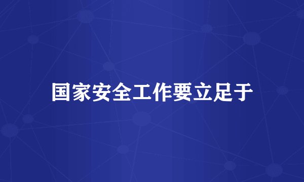 国家安全工作要立足于