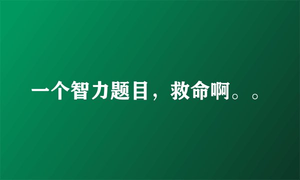 一个智力题目，救命啊。。