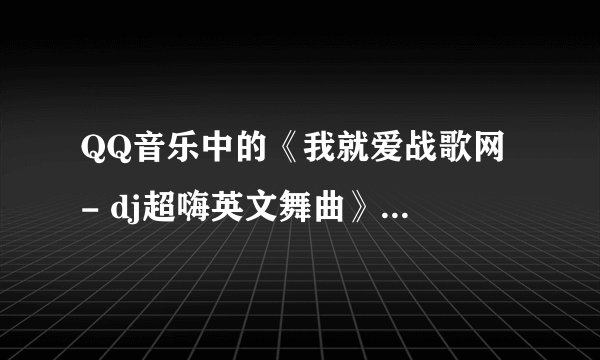 QQ音乐中的《我就爱战歌网 - dj超嗨英文舞曲》这首歌曲叫什么啊？
