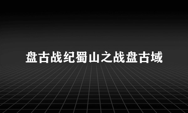 盘古战纪蜀山之战盘古域