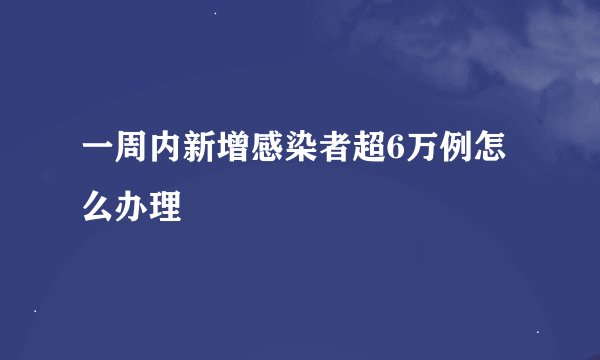 一周内新增感染者超6万例怎么办理