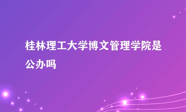 桂林理工大学博文管理学院是公办吗