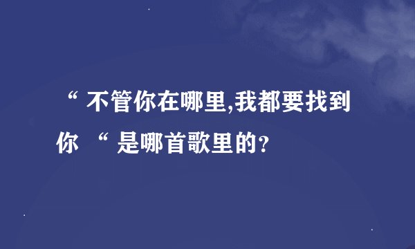 “ 不管你在哪里,我都要找到你 “ 是哪首歌里的？