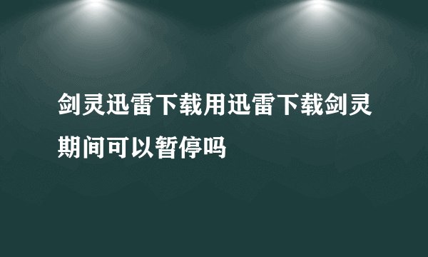 剑灵迅雷下载用迅雷下载剑灵期间可以暂停吗