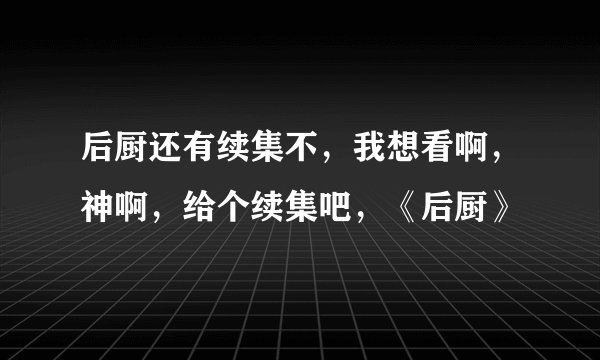 后厨还有续集不，我想看啊，神啊，给个续集吧，《后厨》