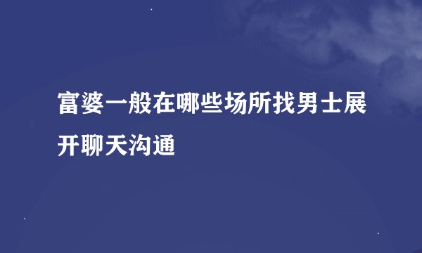 富婆一般在哪些场所找男士展开聊天沟通