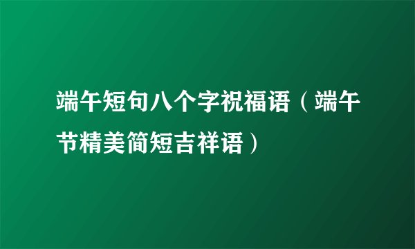 端午短句八个字祝福语（端午节精美简短吉祥语）