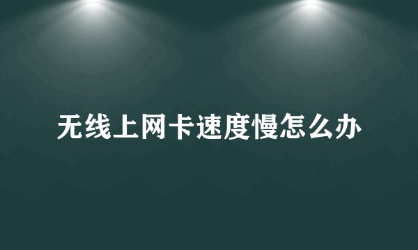 无线上网卡速度慢怎么办