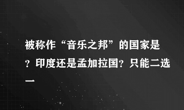 被称作“音乐之邦”的国家是?印度还是孟加拉国?只能二选一