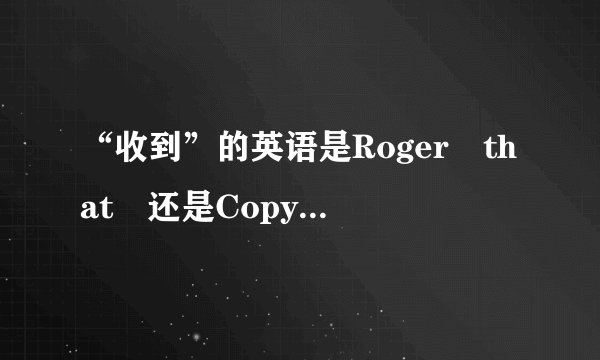 “收到”的英语是Roger that 还是Copy that