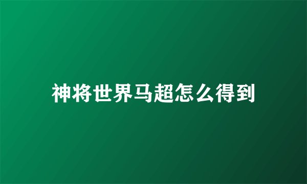 神将世界马超怎么得到
