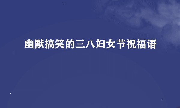 幽默搞笑的三八妇女节祝福语
