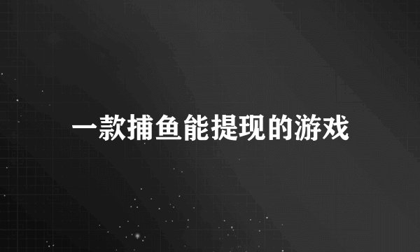 一款捕鱼能提现的游戏