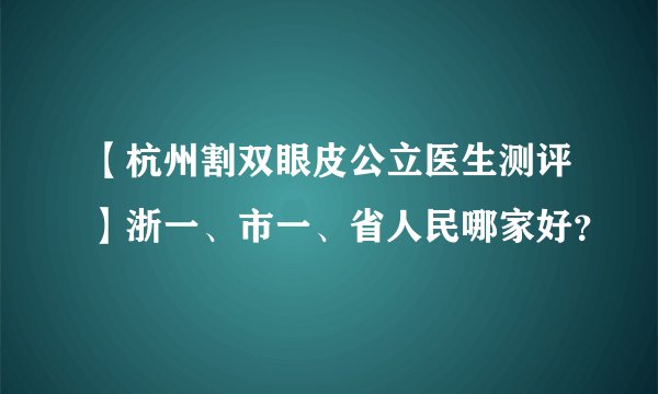 【杭州割双眼皮公立医生测评】浙一、市一、省人民哪家好？