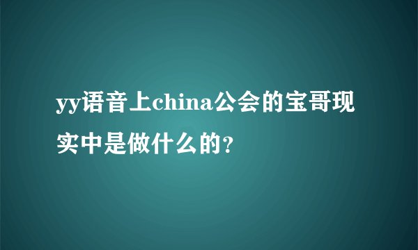 yy语音上china公会的宝哥现实中是做什么的？