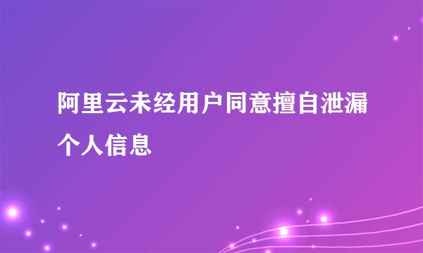 阿里云未经用户同意擅自泄漏个人信息