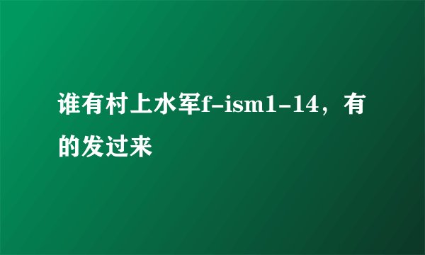 谁有村上水军f-ism1-14,有的发过来