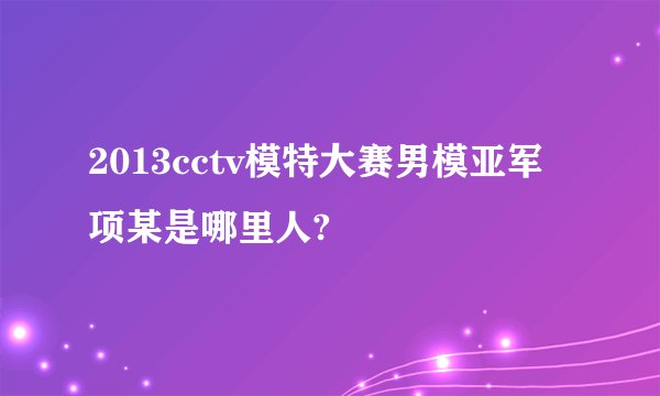 2013cctv模特大赛男模亚军项某是哪里人?