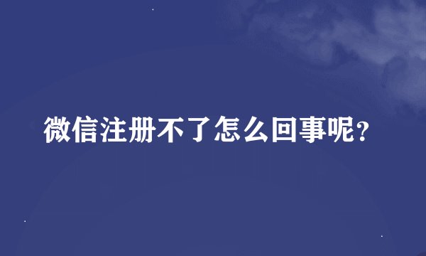 微信注册不了怎么回事呢?