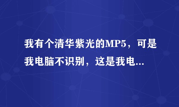 我有个清华紫光的MP5，可是我电脑不识别，这是我电脑的问题还是我那MP5的问题啊？