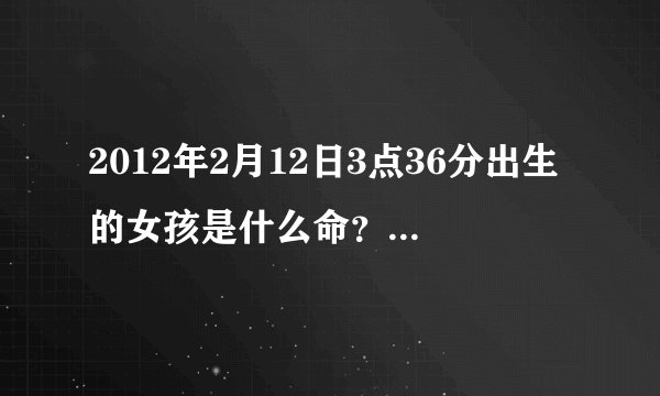 2012年2月12日3点36分出生的女孩是什么命?生辰八字和五行缺什么?姓连 谢谢......