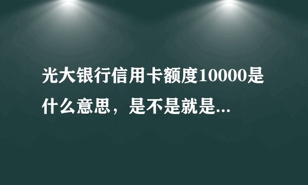 光大银行信用卡额度10000是什么意思，是不是就是可以刷一万?