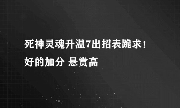 死神灵魂升温7出招表跪求！好的加分 悬赏高