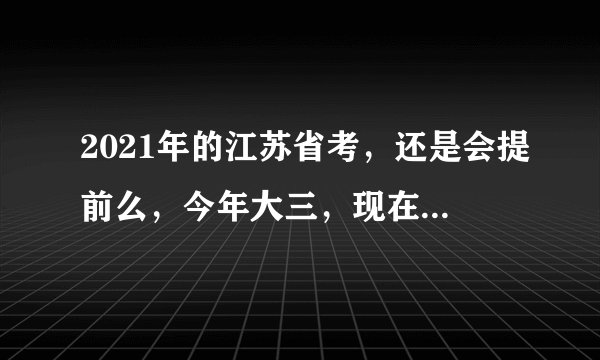 2021年的江苏省考，还是会提前么，今年大三，现在准备公务员考试来得及么？