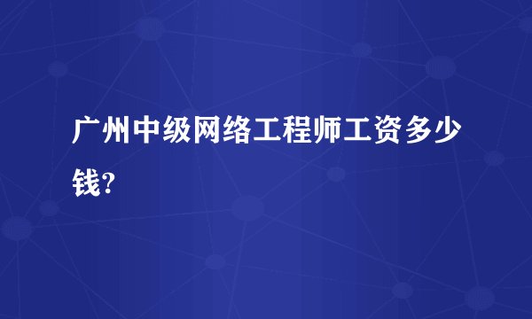 广州中级网络工程师工资多少钱?