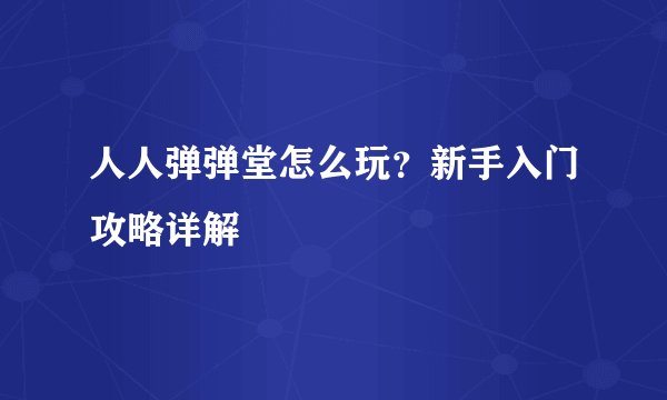 人人弹弹堂怎么玩？新手入门攻略详解