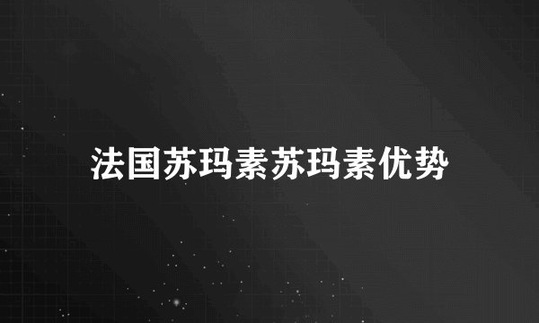 法国苏玛素苏玛素优势