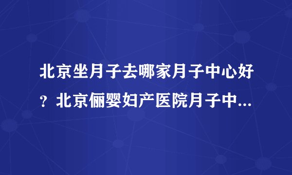 北京坐月子去哪家月子中心好？北京俪婴妇产医院月子中心靠不靠谱？
