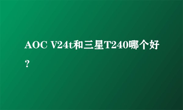 AOC V24t和三星T240哪个好？